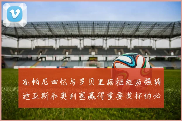 孔帕尼回忆与罗贝里搭档经历强调迪亚斯和奥利塞赢得重要奖杯的必要性