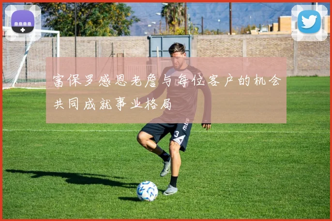 富保罗感恩老詹与每位客户的机会共同成就事业格局