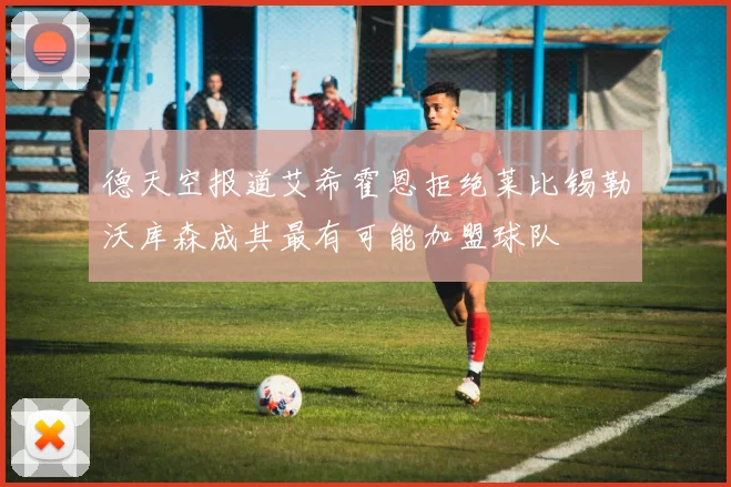 德天空报道艾希霍恩拒绝莱比锡勒沃库森成其最有可能加盟球队