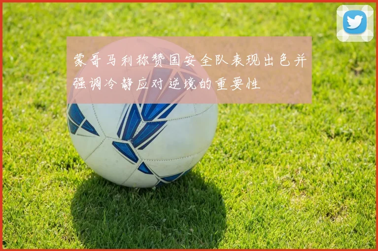 蒙哥马利称赞国安全队表现出色并强调冷静应对逆境的重要性