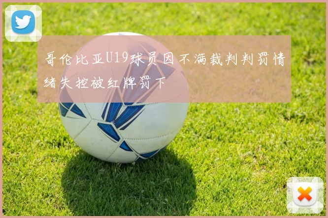 哥伦比亚U19球员因不满裁判判罚情绪失控被红牌罚下