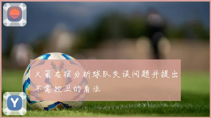 火箭名宿分析球队失误问题并提出不需控卫的看法