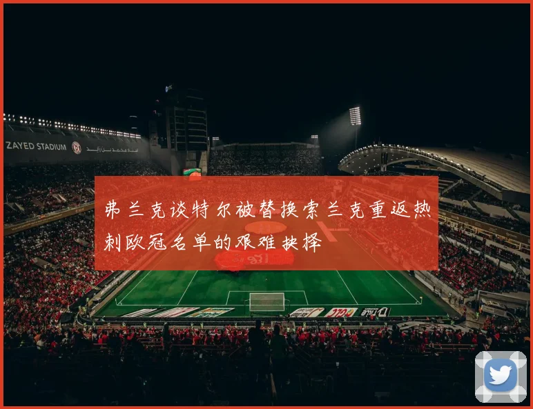 弗兰克谈特尔被替换索兰克重返热刺欧冠名单的艰难抉择
