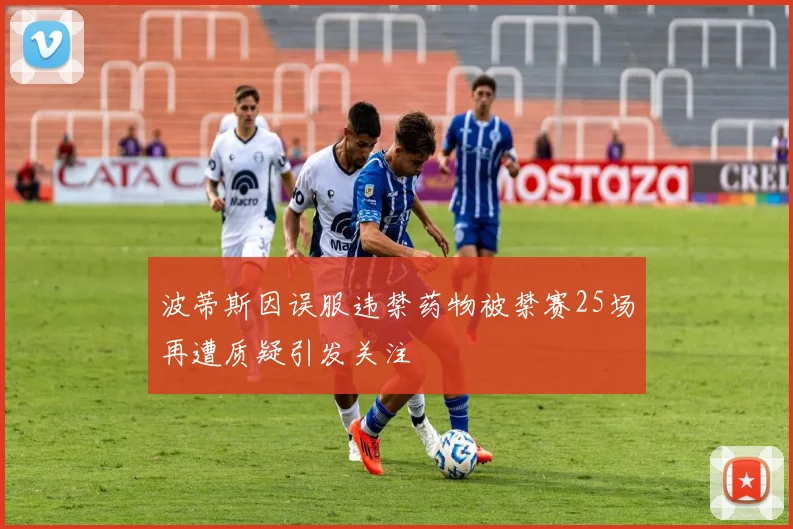 波蒂斯因误服违禁药物被禁赛25场再遭质疑引发关注