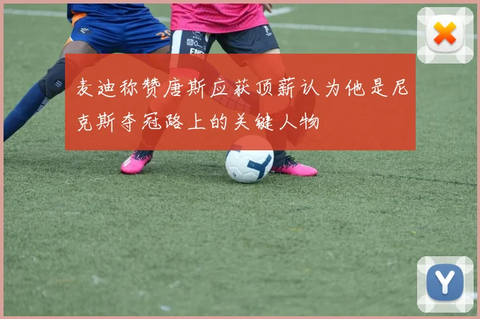 麦迪称赞唐斯应获顶薪认为他是尼克斯夺冠路上的关键人物