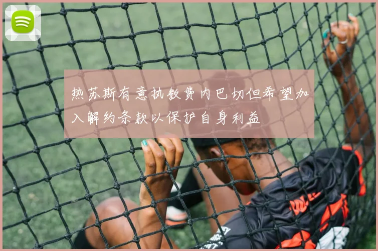 热苏斯有意执教费内巴切但希望加入解约条款以保护自身利益