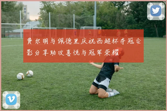 费尔明与佩德里庆祝西超杯夺冠合影分享助攻喜悦与冠军荣耀