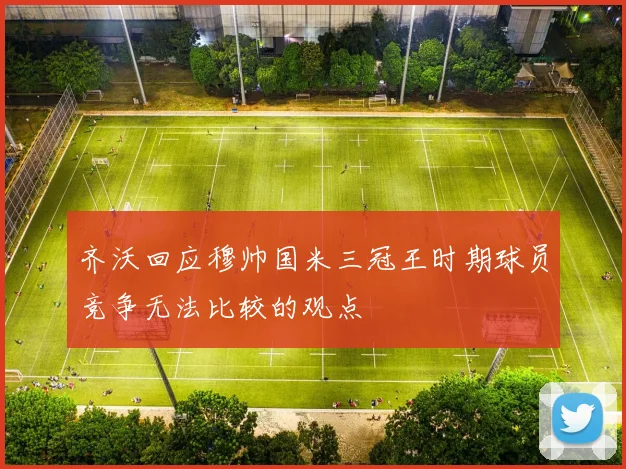 齐沃回应穆帅国米三冠王时期球员竞争无法比较的观点