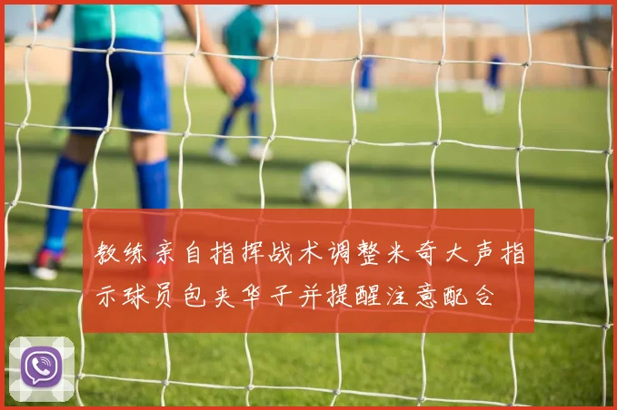 教练亲自指挥战术调整米奇大声指示球员包夹华子并提醒注意配合