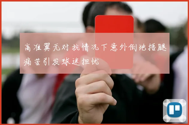 高准翼无对抗情况下意外倒地捂腿痛苦引发球迷担忧