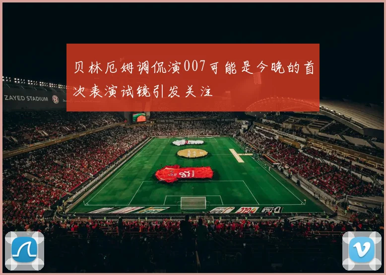贝林厄姆调侃演007可能是今晚的首次表演试镜引发关注