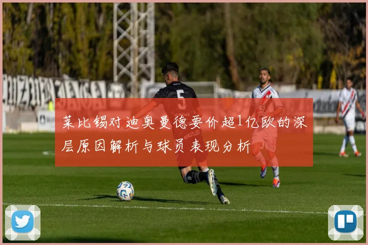 莱比锡对迪奥曼德要价超1亿欧的深层原因解析与球员表现分析
